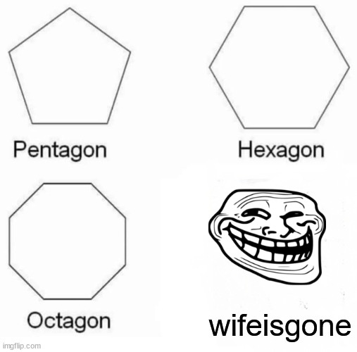 Pentagon Hexagon Octagon |  wifeisgone | image tagged in memes,pentagon hexagon octagon | made w/ Imgflip meme maker