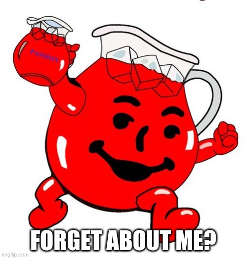 Kool Aid Man |  FORGET ABOUT ME? | image tagged in kool aid man | made w/ Imgflip meme maker