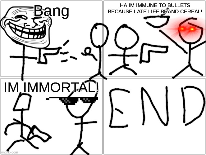 Blank Comic Panel 2x2 | Bang; HA IM IMMUNE TO BULLETS BECAUSE I ATE LIFE BRAND CEREAL! IM IMMORTAL! | image tagged in memes,blank comic panel 2x2 | made w/ Imgflip meme maker