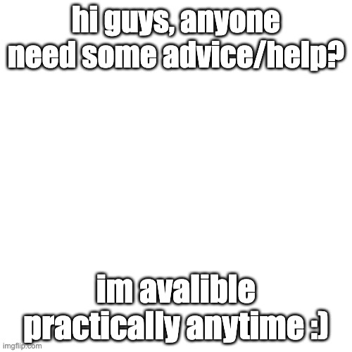 Blank Transparent Square Meme | hi guys, anyone need some advice/help? im avalible practically anytime :) | image tagged in memes,blank transparent square | made w/ Imgflip meme maker