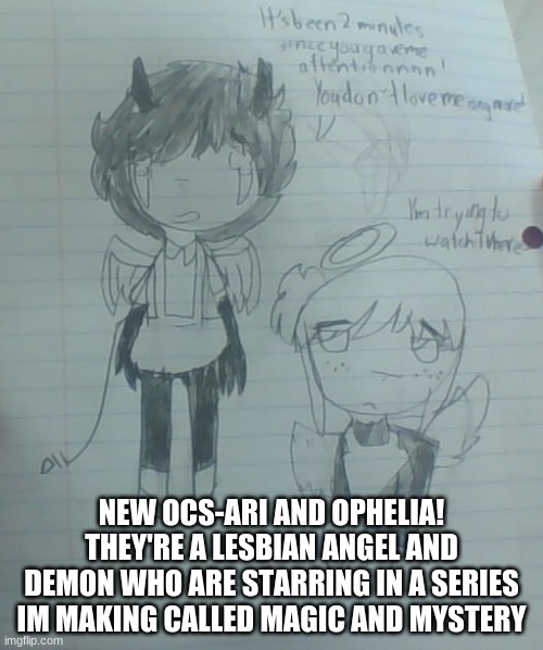 Ari is saying, "It's been 2 minutes since you gave me attentionnnnnnnnn! You don't love me anymore!!!" | NEW OCS-ARI AND OPHELIA! THEY'RE A LESBIAN ANGEL AND DEMON WHO ARE STARRING IN A SERIES IM MAKING CALLED MAGIC AND MYSTERY | made w/ Imgflip meme maker