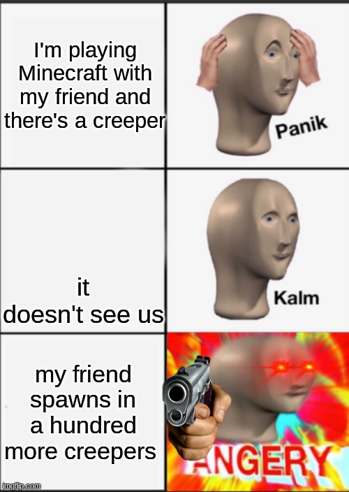 Panik Kalm Angery | I'm playing Minecraft with my friend and there's a creeper; it doesn't see us; my friend spawns in a hundred more creepers | image tagged in panik kalm angery | made w/ Imgflip meme maker