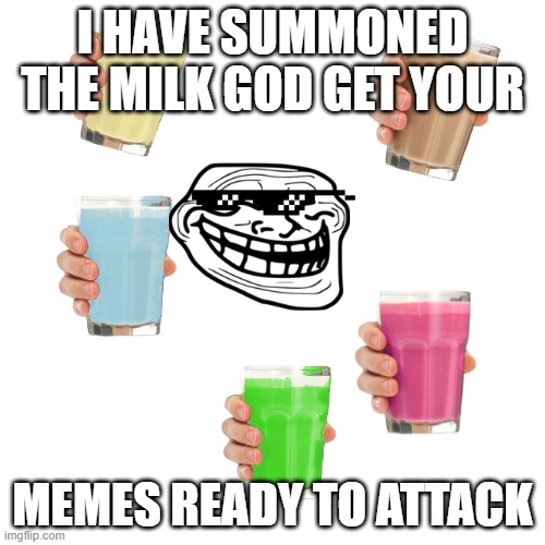 get ready we at end game me bois | I HAVE SUMMONED THE MILK GOD GET YOUR; MEMES READY TO ATTACK | image tagged in memes,blank transparent square | made w/ Imgflip meme maker
