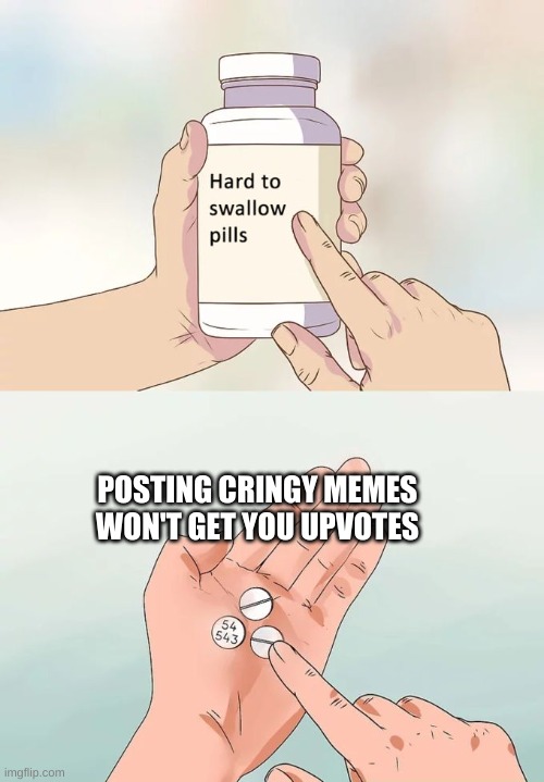 Hard To Swallow Pills Meme | POSTING CRINGY MEMES WON'T GET YOU UPVOTES | image tagged in memes,hard to swallow pills | made w/ Imgflip meme maker