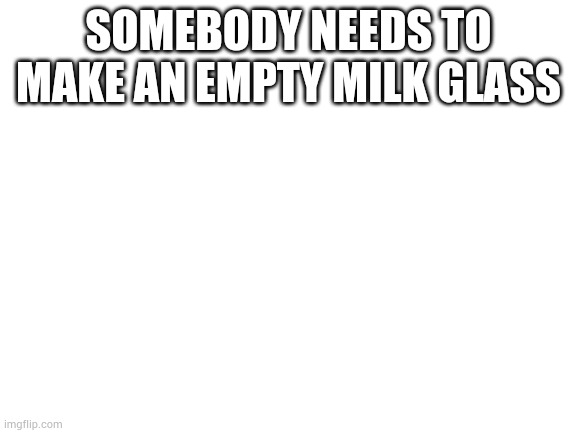 Blank White Template | SOMEBODY NEEDS TO MAKE AN EMPTY MILK GLASS | image tagged in blank white template | made w/ Imgflip meme maker