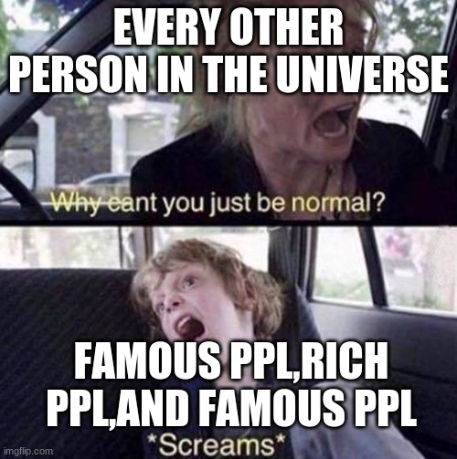 omg | EVERY OTHER PERSON IN THE UNIVERSE; FAMOUS PPL,RICH PPL,AND FAMOUS PPL | image tagged in why can't you just be normal | made w/ Imgflip meme maker
