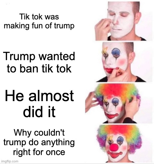 Clown Applying Makeup Meme | Tik tok was making fun of trump; Trump wanted to ban tik tok; He almost did it; Why couldn't trump do anything right for once | image tagged in memes,clown applying makeup | made w/ Imgflip meme maker