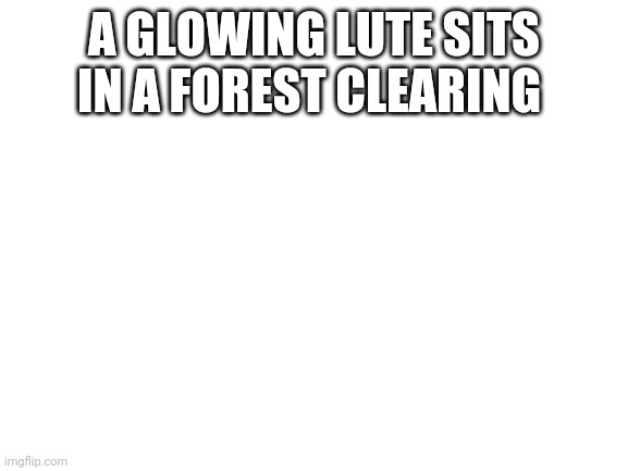 Blank White Template | A GLOWING LUTE SITS IN A FOREST CLEARING | image tagged in blank white template | made w/ Imgflip meme maker
