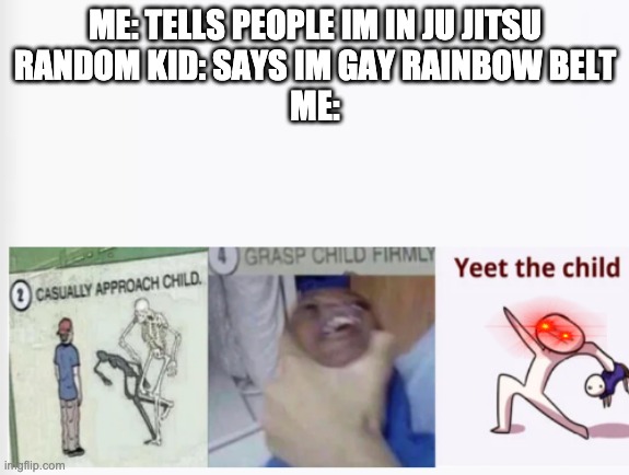 rainbow belt | ME: TELLS PEOPLE IM IN JU JITSU
RANDOM KID: SAYS IM GAY RAINBOW BELT
ME: | image tagged in casually approach child grasp child firmly yeet the child | made w/ Imgflip meme maker