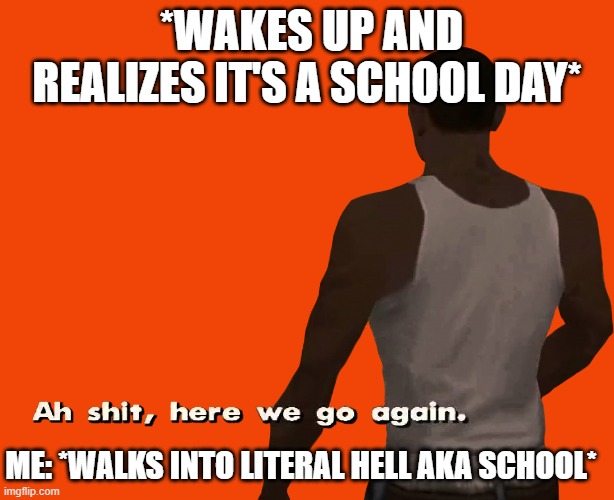 Oh shit here we go again | *WAKES UP AND REALIZES IT'S A SCHOOL DAY*; ME: *WALKS INTO LITERAL HELL AKA SCHOOL* | image tagged in oh shit here we go again | made w/ Imgflip meme maker