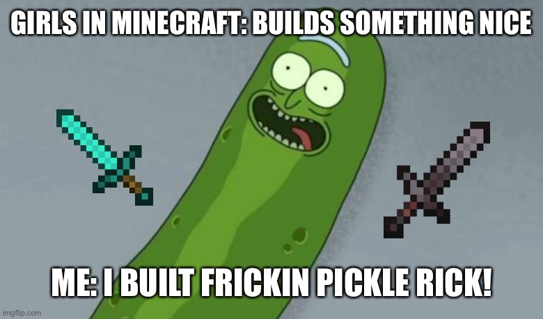 Pickle Rick is Minecraft | GIRLS IN MINECRAFT: BUILDS SOMETHING NICE; ME: I BUILT FRICKIN PICKLE RICK! | image tagged in pickle rick,minecraft,sword | made w/ Imgflip meme maker