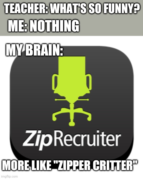 TEACHER: WHAT'S SO FUNNY? ME: NOTHING; MY BRAIN:; MORE LIKE "ZIPPER CRITTER" | image tagged in funny memes | made w/ Imgflip meme maker