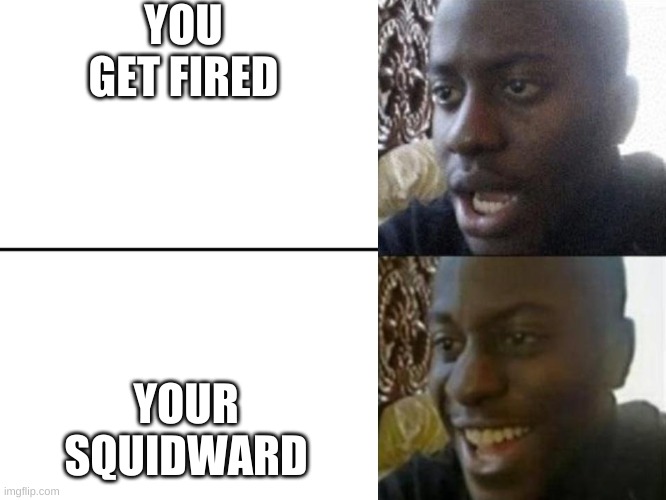lol | YOU GET FIRED; YOUR SQUIDWARD | image tagged in reversed disappointed black man | made w/ Imgflip meme maker