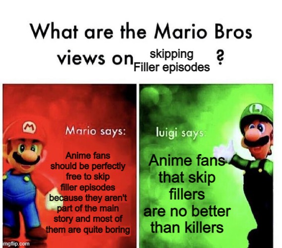 Mario Bros Views | skipping Filler episodes; Anime fans should be perfectly free to skip filler episodes because they aren't part of the main story and most of them are quite boring; Anime fans that skip fillers are no better than killers | image tagged in mario bros views | made w/ Imgflip meme maker