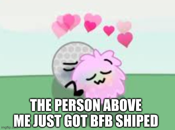 yes. | THE PERSON ABOVE ME JUST GOT BFB SHIPED | image tagged in why | made w/ Imgflip meme maker