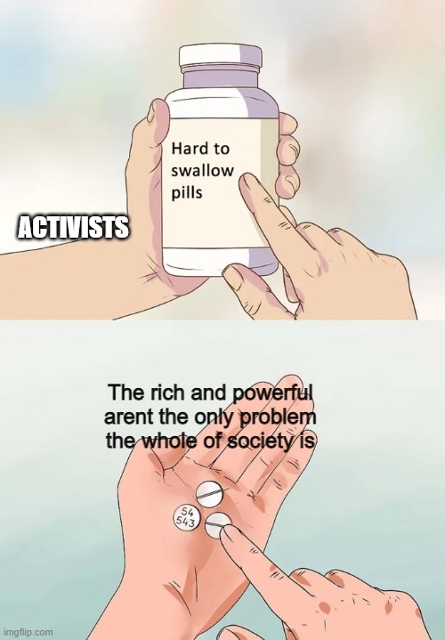Agree? | ACTIVISTS; The rich and powerful arent the only problem the whole of society is | image tagged in memes,hard to swallow pills,activism,politics | made w/ Imgflip meme maker