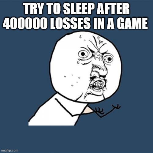 Y U No Meme | TRY TO SLEEP AFTER 400000 LOSSES IN A GAME | image tagged in memes,y u no | made w/ Imgflip meme maker