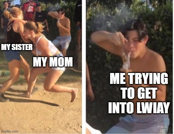 "It's true..." | MY SISTER; MY MOM; ME TRYING TO GET INTO LWIAY | image tagged in dabbing dude | made w/ Imgflip meme maker