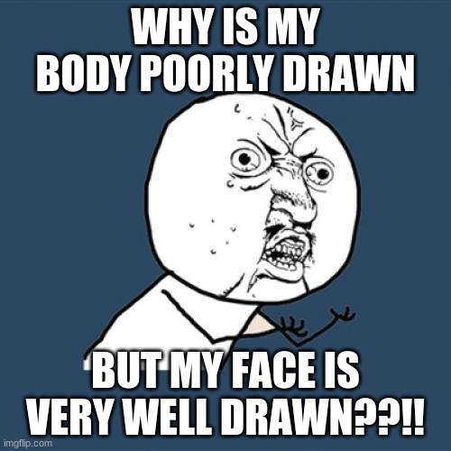 Y U No | WHY IS MY BODY POORLY DRAWN; BUT MY FACE IS VERY WELL DRAWN??!! | image tagged in memes,y u no | made w/ Imgflip meme maker