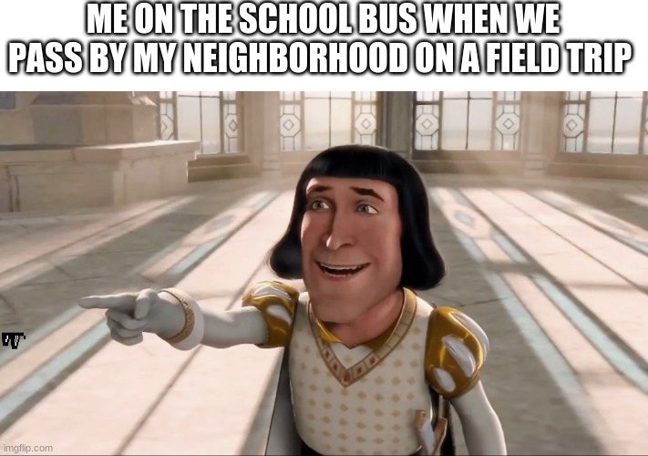 This was everyone in elementary school | ME ON THE SCHOOL BUS WHEN WE PASS BY MY NEIGHBORHOOD ON A FIELD TRIP | image tagged in farquaad pointing,school,funny meme,tag,oh wow are you actually reading these tags,meme | made w/ Imgflip meme maker