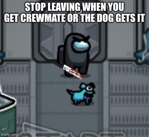 But srsly stop | STOP LEAVING WHEN YOU GET CREWMATE OR THE DOG GETS IT | image tagged in among us | made w/ Imgflip meme maker