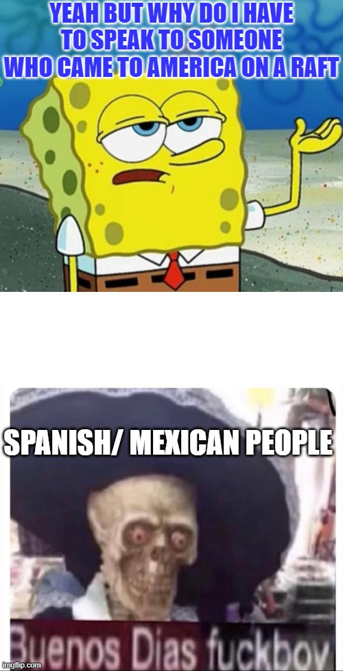 YEAH BUT WHY DO I HAVE TO SPEAK TO SOMEONE WHO CAME TO AMERICA ON A RAFT; SPANISH/ MEXICAN PEOPLE | image tagged in tough guy sponge bob,buenos dias skeleton,murica | made w/ Imgflip meme maker