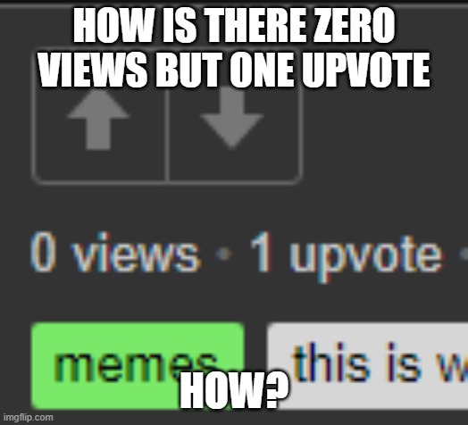 HOW IS THERE ZERO VIEWS BUT ONE UPVOTE; HOW? | made w/ Imgflip meme maker