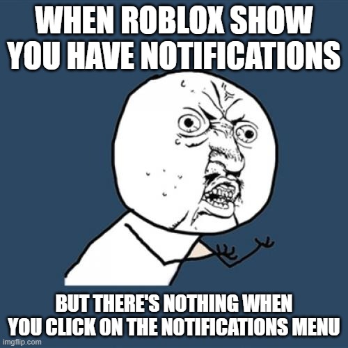 fix this pls | WHEN ROBLOX SHOW YOU HAVE NOTIFICATIONS; BUT THERE'S NOTHING WHEN YOU CLICK ON THE NOTIFICATIONS MENU | image tagged in memes,y u no | made w/ Imgflip meme maker