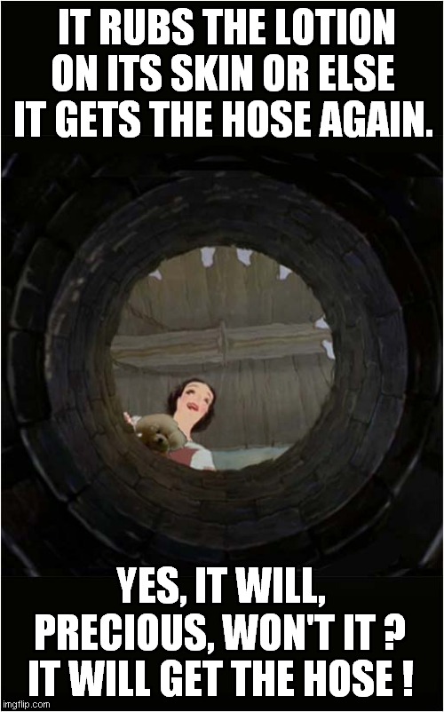 Snow White Has Lost It ! | IT RUBS THE LOTION ON ITS SKIN OR ELSE IT GETS THE HOSE AGAIN. YES, IT WILL, PRECIOUS, WON'T IT ?
IT WILL GET THE HOSE ! | image tagged in snow white,silence of the lambs,dark humour | made w/ Imgflip meme maker