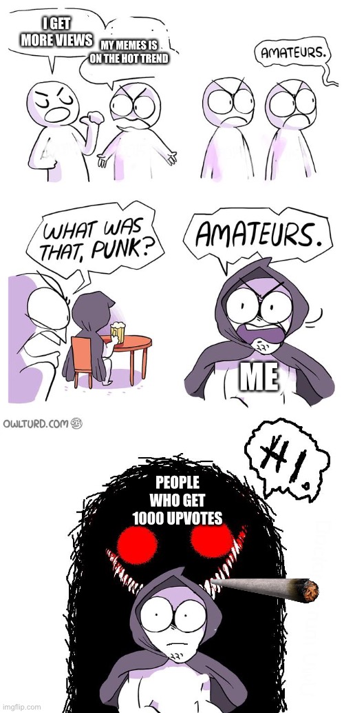 Amateurs 3.0 | MY MEMES IS ON THE HOT TREND; I GET MORE VIEWS; ME; PEOPLE WHO GET 1000 UPVOTES | image tagged in amateurs 3 0 | made w/ Imgflip meme maker