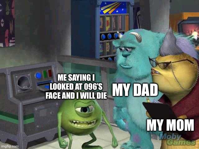 Mike wazowski trying to explain | MY DAD; ME SAYING I LOOKED AT 096’S FACE AND I WILL DIE; MY MOM | image tagged in mike wazowski trying to explain | made w/ Imgflip meme maker