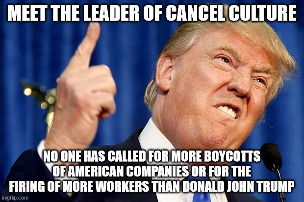 Leader of Cancel Culture | MEET THE LEADER OF CANCEL CULTURE; NO ONE HAS CALLED FOR MORE BOYCOTTS OF AMERICAN COMPANIES OR FOR THE FIRING OF MORE WORKERS THAN DONALD JOHN TRUMP | image tagged in donald trump,cancel culture,boycott | made w/ Imgflip meme maker