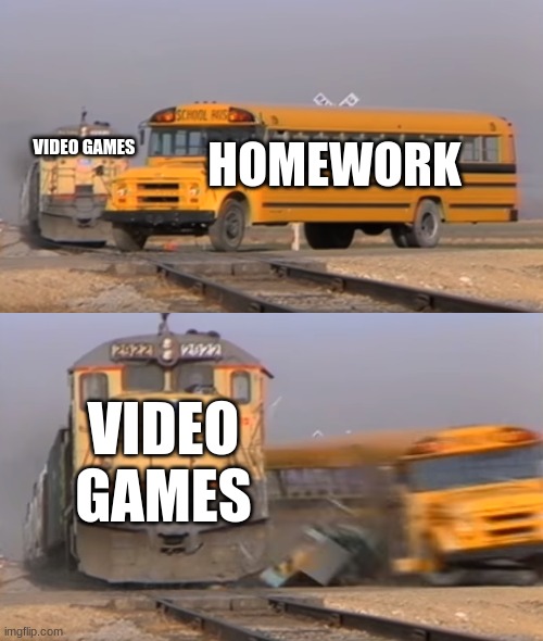 Very true | HOMEWORK; VIDEO GAMES; VIDEO GAMES | image tagged in a train hitting a school bus | made w/ Imgflip meme maker