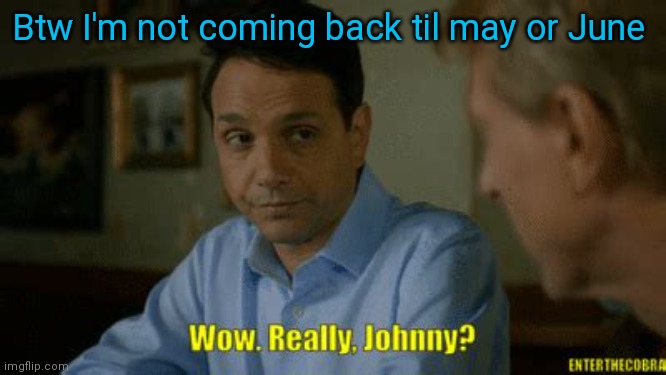 Really johnny? | Btw I'm not coming back til may or June | image tagged in really johnny | made w/ Imgflip meme maker
