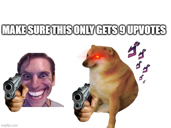 9 upvotes. No more, no less. | MAKE SURE THIS ONLY GETS 9 UPVOTES | image tagged in upvotes,cheems,sus | made w/ Imgflip meme maker