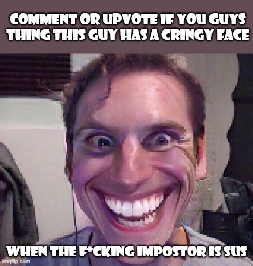 He's cringy as f*ck | Comment or upvote if you guys thing this guy has a cringy face; WHEN THE F*CKING IMPOSTOR IS SUS | image tagged in when the imposter is sus | made w/ Imgflip meme maker