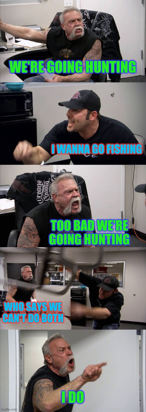 Hunting and/or fishing with my fam be like | WE'RE GOING HUNTING; I WANNA GO FISHING; TOO BAD WE'RE GOING HUNTING; WHO SAYS WE CAN'T DO BOTH; I DO | image tagged in memes,american chopper argument,hunting,fishing | made w/ Imgflip meme maker