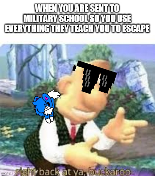 right back at ya, buckaroo | WHEN YOU ARE SENT TO MILITARY SCHOOL SO YOU USE EVERYTHING THEY TEACH YOU TO ESCAPE | image tagged in right back at ya buckaroo | made w/ Imgflip meme maker