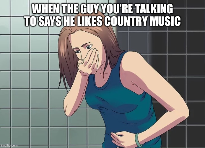 woman nauseous throwing up | WHEN THE GUY YOU’RE TALKING TO SAYS HE LIKES COUNTRY MUSIC | image tagged in woman nauseous throwing up | made w/ Imgflip meme maker