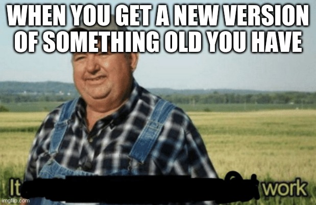 i got a new car, turns out you don't have to slam the door | WHEN YOU GET A NEW VERSION OF SOMETHING OLD YOU HAVE | image tagged in memes | made w/ Imgflip meme maker