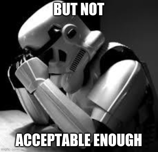 Crying stormtrooper | BUT NOT ACCEPTABLE ENOUGH | image tagged in crying stormtrooper | made w/ Imgflip meme maker