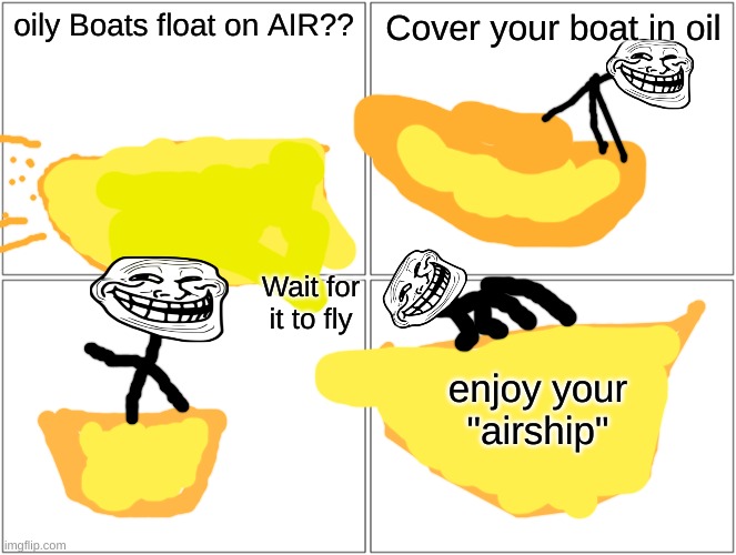 he is getting fat | oily Boats float on AIR?? Cover your boat in oil; Wait for it to fly; enjoy your "airship" | image tagged in memes,blank comic panel 2x2 | made w/ Imgflip meme maker