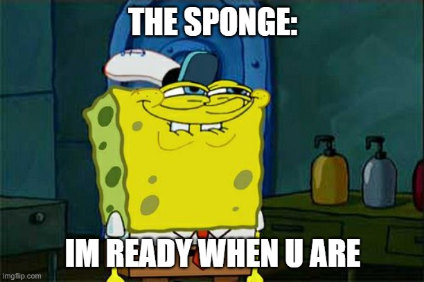 Don't You Squidward Meme | THE SPONGE: IM READY WHEN U ARE | image tagged in memes,don't you squidward | made w/ Imgflip meme maker