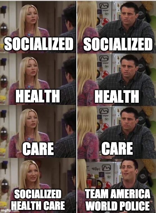 US Healthcare | SOCIALIZED; SOCIALIZED; HEALTH; HEALTH; CARE; CARE; TEAM AMERICA WORLD POLICE; SOCIALIZED HEALTH CARE | image tagged in friends joey teached french | made w/ Imgflip meme maker