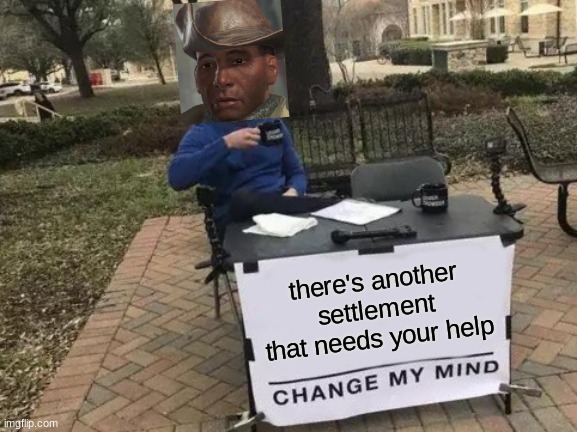 I trapped preston in a box and left him there the whole game | there's another settlement that needs your help | image tagged in memes,change my mind,funny,fallout 4,relatable | made w/ Imgflip meme maker