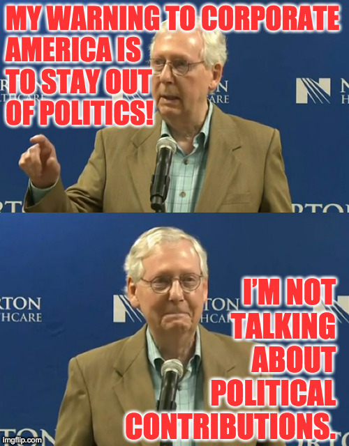 Corporate needs you to look at these two pictures  ( : | MY WARNING TO CORPORATE
AMERICA IS
TO STAY OUT
OF POLITICS! I’M NOT
TALKING
ABOUT
POLITICAL
CONTRIBUTIONS. | image tagged in memes,mitch mcconnell,loveable goof,corporate,too old for the job | made w/ Imgflip meme maker