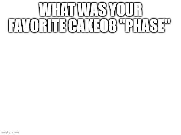 you know im out of ideas so im going to bring back the popular "phase" | WHAT WAS YOUR FAVORITE CAKE08 "PHASE" | made w/ Imgflip meme maker