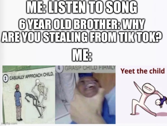 Hi | ME: LISTEN TO SONG; 6 YEAR OLD BROTHER: WHY ARE YOU STEALING FROM TIK TOK? ME: | image tagged in casually approach child grasp child firmly yeet the child,tik tok sucks | made w/ Imgflip meme maker