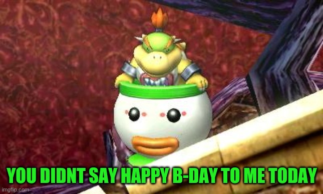 Suspicious Bowser Jr. | YOU DIDNT SAY HAPPY B-DAY TO ME TODAY | image tagged in suspicious bowser jr | made w/ Imgflip meme maker