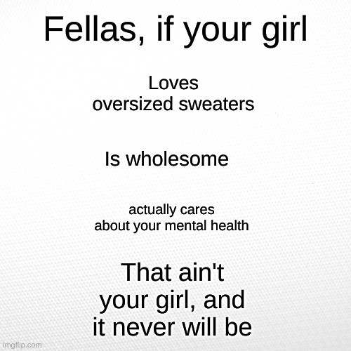 Fellas, if your girl; Loves oversized sweaters; Is wholesome; actually cares about your mental health; That ain't your girl, and it never will be | image tagged in the boys | made w/ Imgflip meme maker